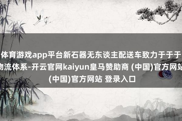 体育游戏app平台新石器无东谈主配送车致力于于于重塑城市物流体系-开云官网kaiyun皇马赞助商 (中国)官方网站 登录入口