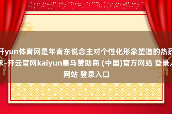 开yun体育网是年青东说念主对个性化形象塑造的热烈渴求-开云官网kaiyun皇马赞助商 (中国)官方网站 登录入口