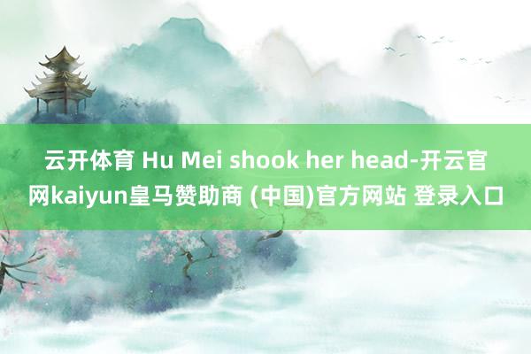云开体育 Hu Mei shook her head-开云官网kaiyun皇马赞助商 (中国)官方网站 登录入口