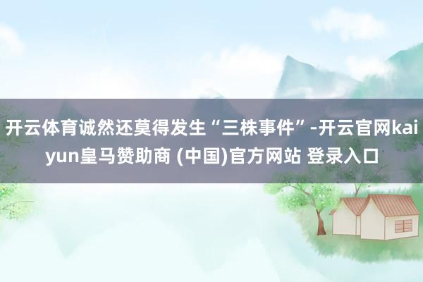 开云体育诚然还莫得发生“三株事件”-开云官网kaiyun皇马赞助商 (中国)官方网站 登录入口