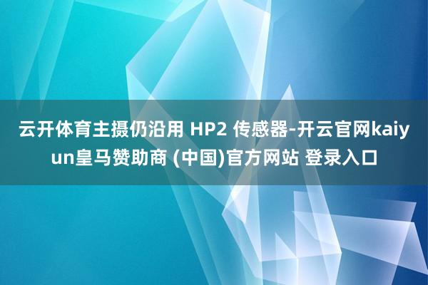云开体育主摄仍沿用 HP2 传感器-开云官网kaiyun皇马赞助商 (中国)官方网站 登录入口