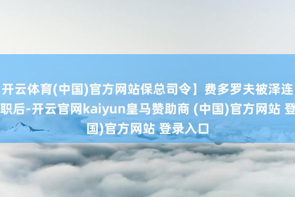 开云体育(中国)官方网站保总司令】费多罗夫被泽连斯基免职后-开云官网kaiyun皇马赞助商 (中国)官方网站 登录入口