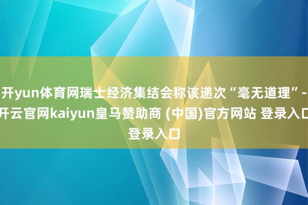 开yun体育网瑞士经济集结会称该递次“毫无道理”-开云官网kaiyun皇马赞助商 (中国)官方网站 登录入口