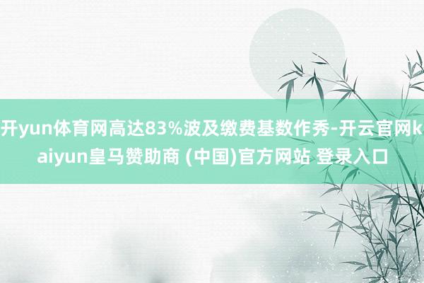 开yun体育网高达83%波及缴费基数作秀-开云官网kaiyun皇马赞助商 (中国)官方网站 登录入口