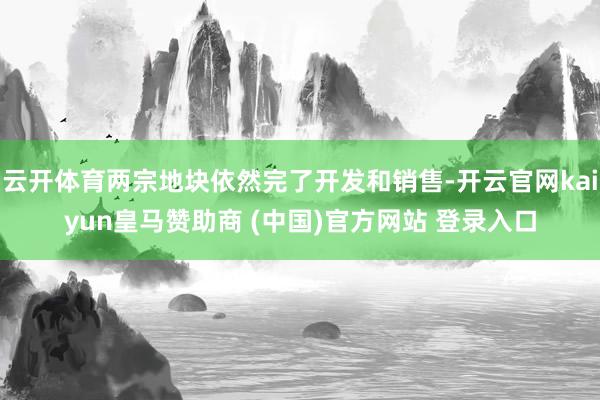 云开体育两宗地块依然完了开发和销售-开云官网kaiyun皇马赞助商 (中国)官方网站 登录入口
