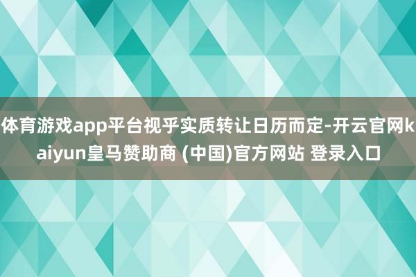 体育游戏app平台视乎实质转让日历而定-开云官网kaiyun皇马赞助商 (中国)官方网站 登录入口