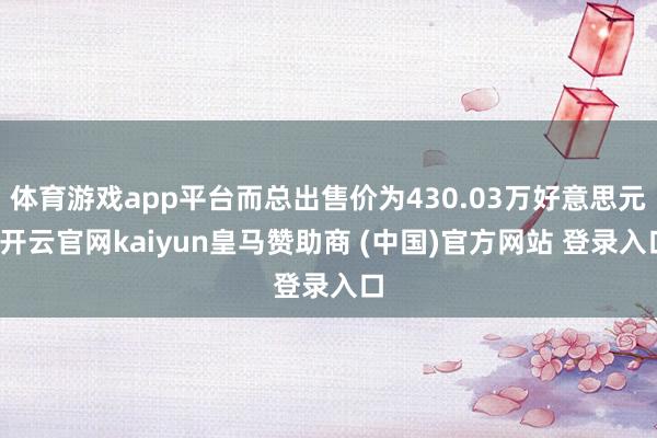 体育游戏app平台而总出售价为430.03万好意思元-开云官网kaiyun皇马赞助商 (中国)官方网站 登录入口