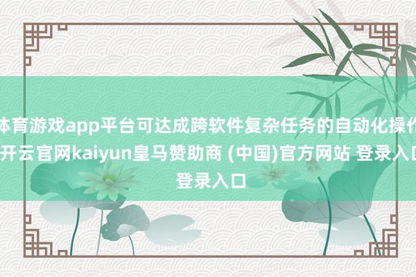 体育游戏app平台可达成跨软件复杂任务的自动化操作-开云官网kaiyun皇马赞助商 (中国)官方网站 登录入口