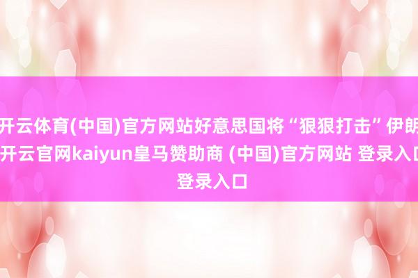 开云体育(中国)官方网站好意思国将“狠狠打击”伊朗-开云官网kaiyun皇马赞助商 (中国)官方网站 登录入口