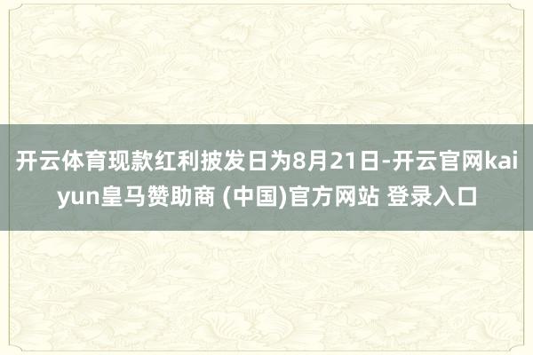 开云体育现款红利披发日为8月21日-开云官网kaiyun皇马赞助商 (中国)官方网站 登录入口