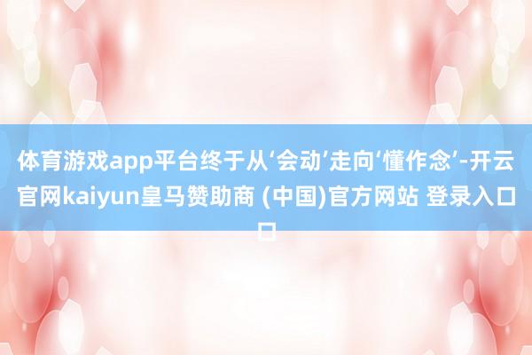 体育游戏app平台终于从‘会动’走向‘懂作念’-开云官网kaiyun皇马赞助商 (中国)官方网站 登录入口