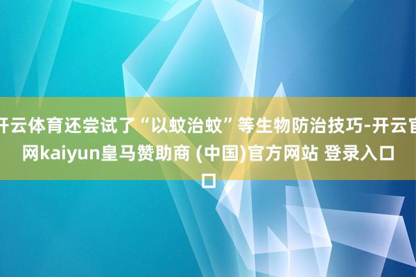 开云体育还尝试了“以蚊治蚊”等生物防治技巧-开云官网kaiyun皇马赞助商 (中国)官方网站 登录入口