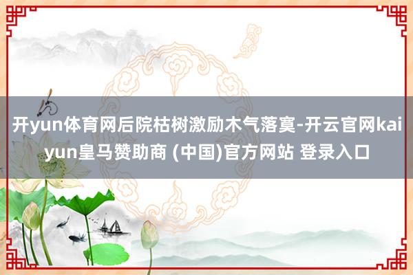 开yun体育网后院枯树激励木气落寞-开云官网kaiyun皇马赞助商 (中国)官方网站 登录入口