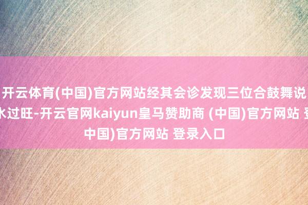 开云体育(中国)官方网站经其会诊发现三位合鼓舞说念主金水过旺-开云官网kaiyun皇马赞助商 (中国)官方网站 登录入口