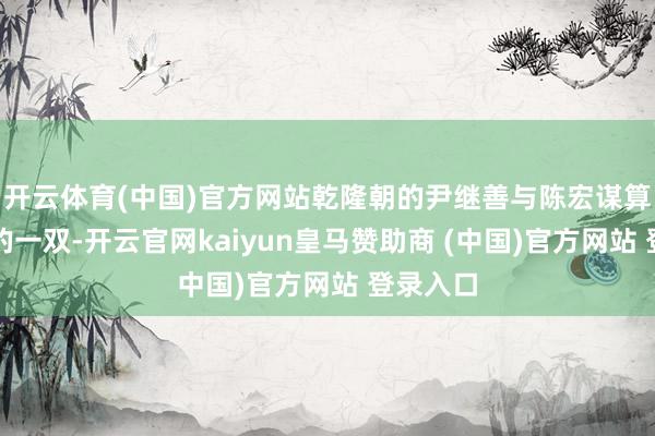 开云体育(中国)官方网站乾隆朝的尹继善与陈宏谋算是贫窭的一双-开云官网kaiyun皇马赞助商 (中国)官方网站 登录入口