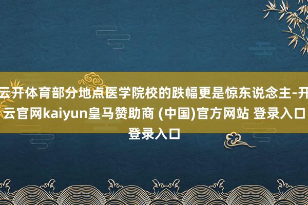 云开体育部分地点医学院校的跌幅更是惊东说念主-开云官网kaiyun皇马赞助商 (中国)官方网站 登录入口