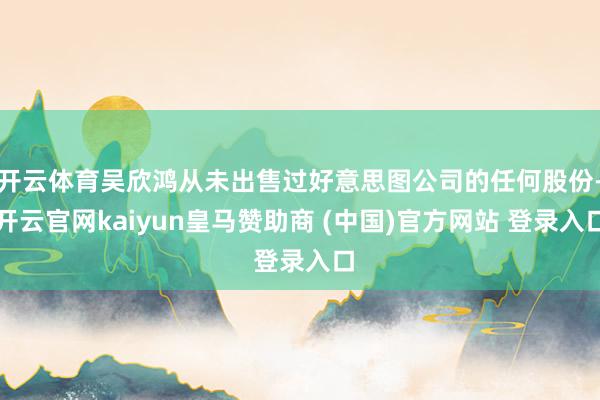开云体育吴欣鸿从未出售过好意思图公司的任何股份-开云官网kaiyun皇马赞助商 (中国)官方网站 登录入口