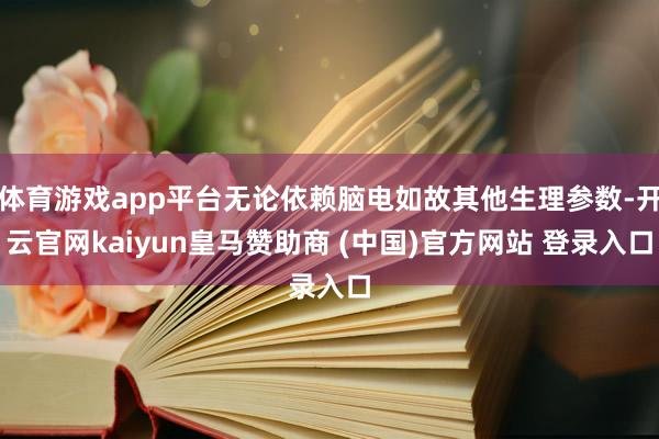 体育游戏app平台无论依赖脑电如故其他生理参数-开云官网kaiyun皇马赞助商 (中国)官方网站 登录入口