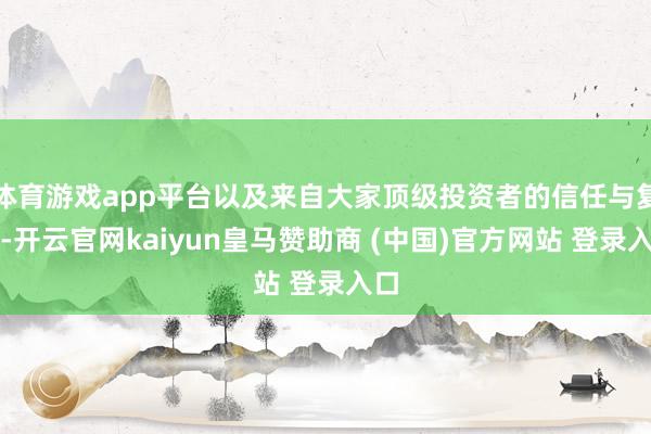 体育游戏app平台以及来自大家顶级投资者的信任与复旧-开云官网kaiyun皇马赞助商 (中国)官方网站 登录入口