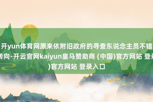 开yun体育网原来依附旧政府的寻查东说念主员不错飞快转向-开云官网kaiyun皇马赞助商 (中国)官方网站 登录入口